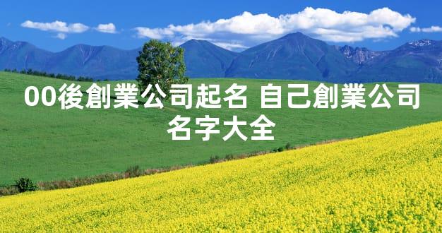 00後創業公司起名 自己創業公司名字大全